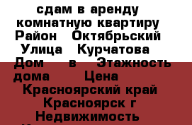 сдам в аренду 1 комнатную квартиру › Район ­ Октябрьский › Улица ­ Курчатова  › Дом ­ 15в  › Этажность дома ­ 9 › Цена ­ 14 000 - Красноярский край, Красноярск г. Недвижимость » Квартиры аренда   . Красноярский край,Красноярск г.